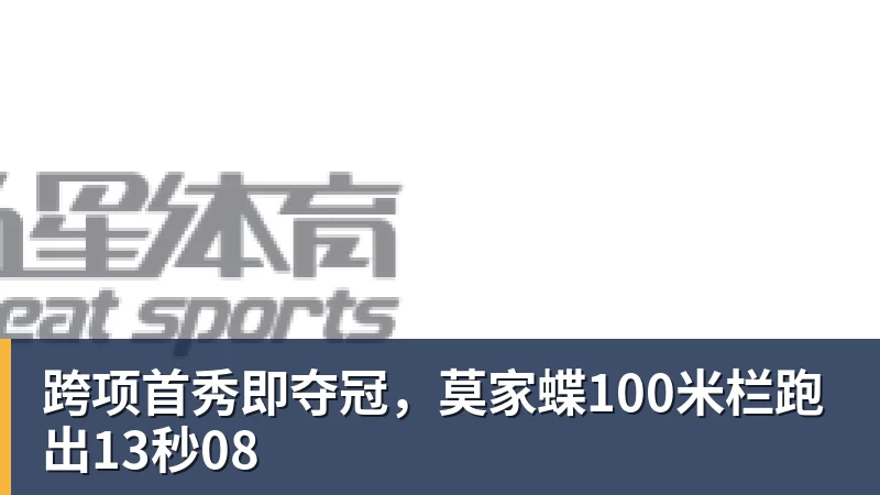 跨项首秀即夺冠，莫家蝶100米栏跑出13秒08