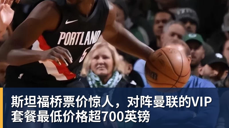 斯坦福桥票价惊人，对阵曼联的VIP套餐最低价格超700英镑
