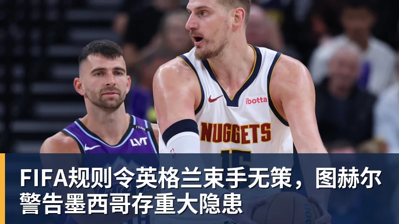尊龙FIFA规则令英格兰束手无策，图赫尔警告墨西哥存重大隐患