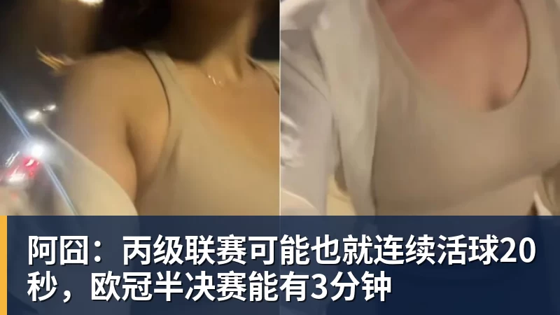 阿囧:丙级联赛可能也就连续活球20秒,欧冠半决赛能有3分钟