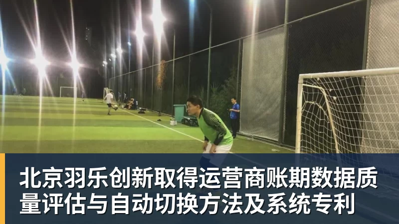 北京羽乐创新取得运营商账期数据质量评估与自动切换方法及系统专利