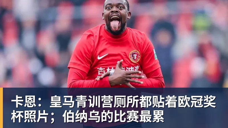 卡恩：皇马青训营厕所都贴着欧冠奖杯照片；伯纳乌的比赛最累