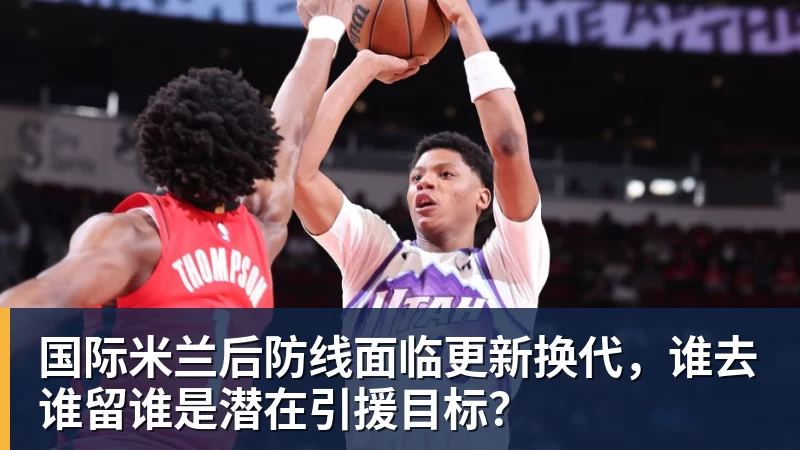 国际米兰后防线面临更新换代,谁去谁留谁是潜在引援目标?
