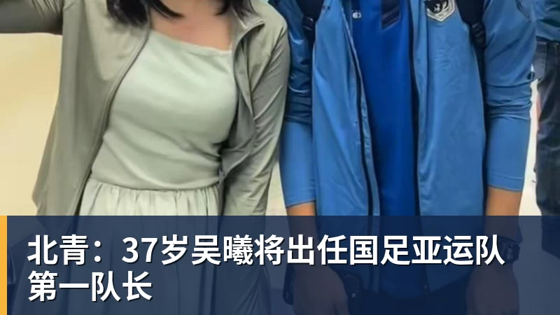 北青：37岁吴曦将出任国足亚运队第一队长