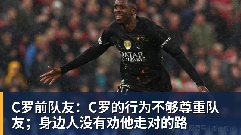 C罗前队友：C罗的行为不够尊重队友；身边人没有劝他走对的路