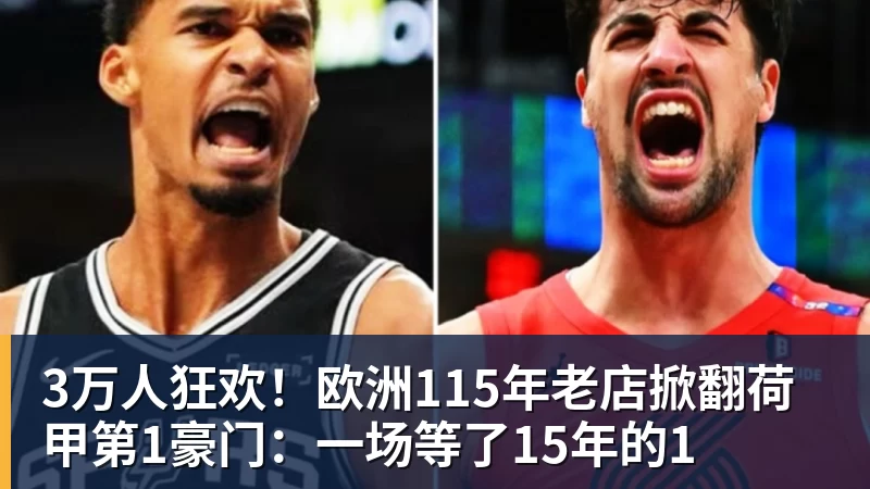 3万人狂欢!欧洲115年老店掀翻荷甲第1豪门:一场等了15年的1