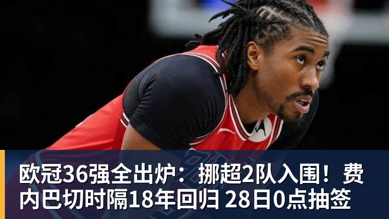 欧冠36强全出炉:挪超2队入围!费内巴切时隔18年回归 28日0点抽签