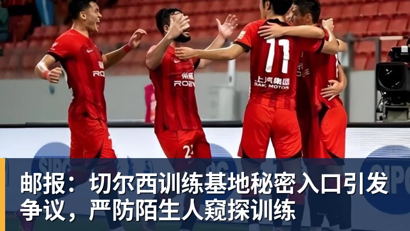 邮报:切尔西训练基地秘密入口引发争议,严防陌生人窥探训练